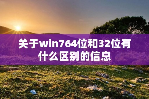关于win764位和32位有什么区别的信息 关于win764位和32位有什么区别的信息