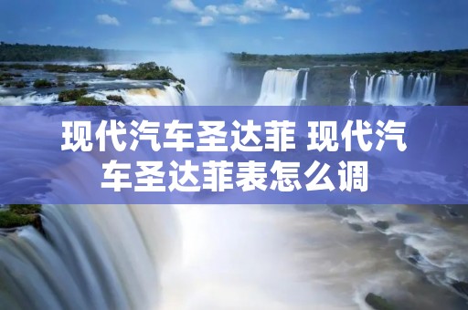 现代汽车圣达菲 现代汽车圣达菲表怎么调