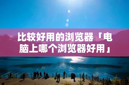 比较好用的浏览器「电脑上哪个浏览器好用」