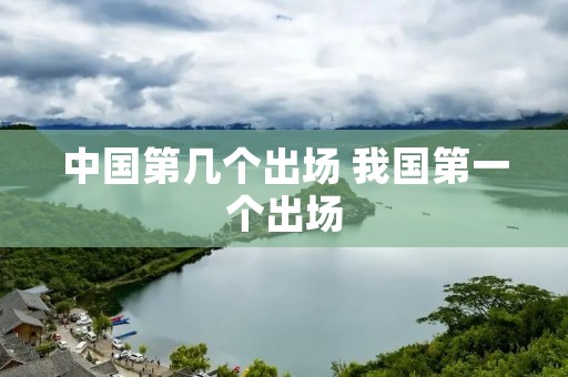 中国第几个出场 我国第一个出场 中国第几个出场 我国第一个出场