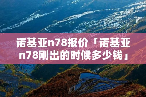 诺基亚n78报价「诺基亚n78刚出的时候多少钱」 诺基亚n78报价「诺基亚n78刚出的时候多少钱」