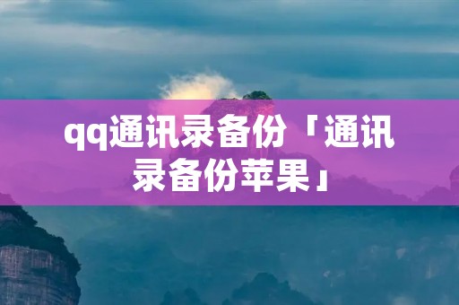 qq通讯录备份「通讯录备份苹果」 qq通讯录备份「通讯录备份苹果」