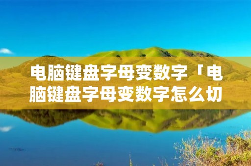 电脑键盘字母变数字「电脑键盘字母变数字怎么切换」 电脑键盘字母变数字「电脑键盘字母变数字怎么切换」