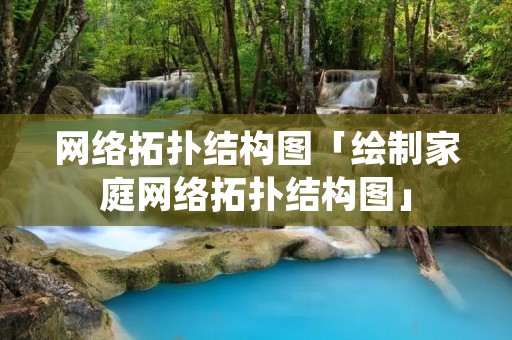网络拓扑结构图「绘制家庭网络拓扑结构图」