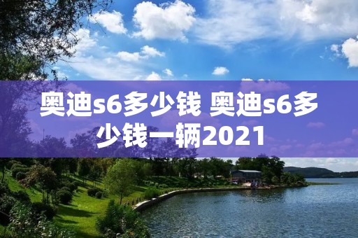 奥迪s6多少钱 奥迪s6多少钱一辆2021