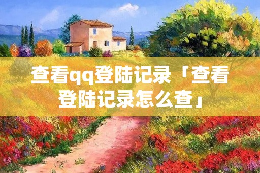 查看qq登陆记录「查看登陆记录怎么查」