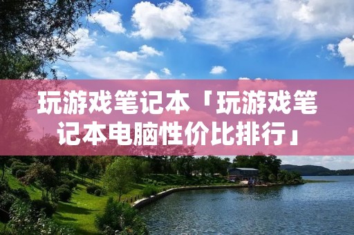 玩游戏笔记本「玩游戏笔记本电脑性价比排行」