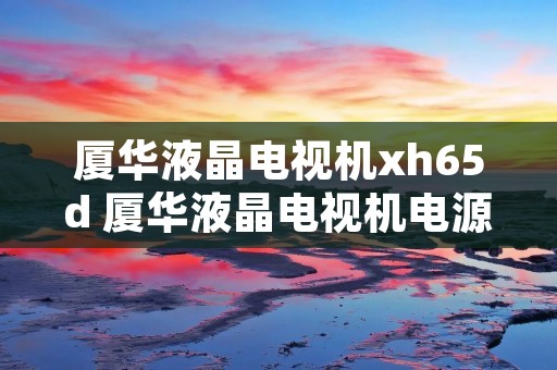 厦华液晶电视机xh65d 厦华液晶电视机电源板 厦华液晶电视机xh65d 厦华液晶电视机电源板