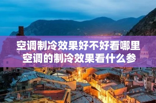 空调制冷效果好不好看哪里 空调的制冷效果看什么参数 空调制冷效果好不好看哪里 空调的制冷效果看什么参数
