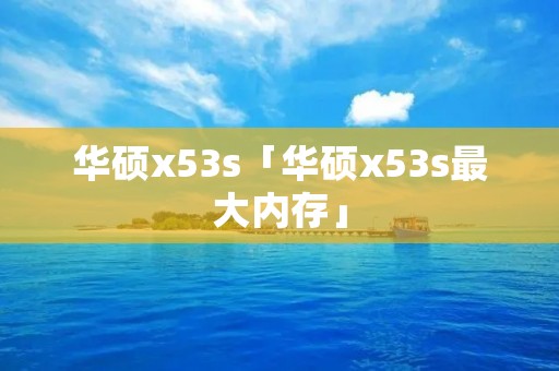 华硕x53s「华硕x53s最大内存」 华硕x53s「华硕x53s最大内存」
