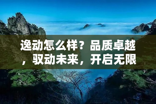 逸动怎么样?品质卓越,驭动未来,开启无限之旅 逸动怎么样?品质卓越,驭动未来,开启无限之旅