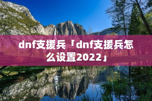dnf支援兵「dnf支援兵怎么设置2022」 dnf支援兵「dnf支援兵怎么设置2022」