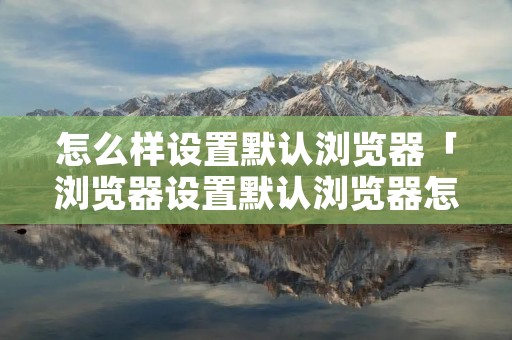 怎么样设置默认浏览器「浏览器设置默认浏览器怎么设置」