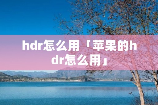 hdr怎么用「苹果的hdr怎么用」