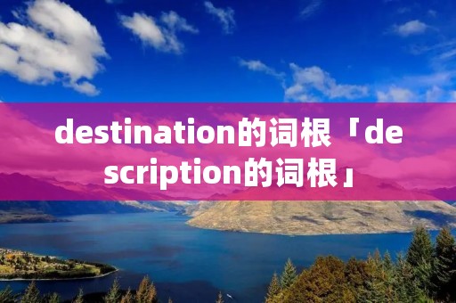 destination的词根「description的词根」