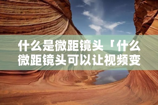什么是微距镜头「什么微距镜头可以让视频变清晰」