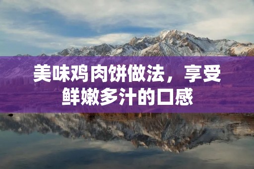 美味鸡肉饼做法,享受鲜嫩多汁的口感 美味鸡肉饼做法,享受鲜嫩多汁的口感