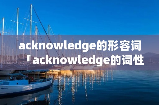 acknowledge的形容词「acknowledge的词性」 acknowledge的形容词「acknowledge的词性」