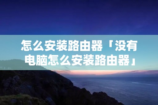 怎么安装路由器「没有电脑怎么安装路由器」 怎么安装路由器「没有电脑怎么安装路由器」