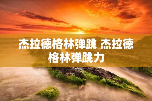 杰拉德格林弹跳 杰拉德格林弹跳力 杰拉德格林弹跳 杰拉德格林弹跳力