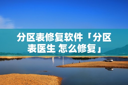 分区表修复软件「分区表医生 怎么修复」 分区表修复软件「分区表医生 怎么修复」