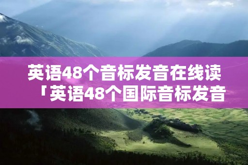 英语48个音标发音在线读「英语48个国际音标发音表在线读音」