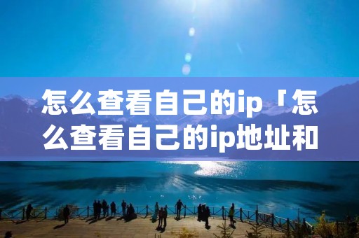 怎么查看自己的ip「怎么查看自己的ip地址和**」 怎么查看自己的ip「怎么查看自己的ip地址和**」