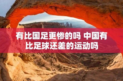 有比国足更惨的吗 中国有比足球还差的运动吗 有比国足更惨的吗 中国有比足球还差的运动吗