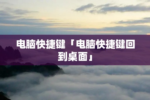 电脑快捷键「电脑快捷键回到桌面」 电脑快捷键「电脑快捷键回到桌面」