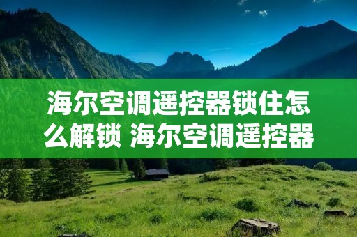 海尔空调遥控器锁住怎么解锁 海尔空调遥控器锁住了怎么解锁为什么锁孔解不开