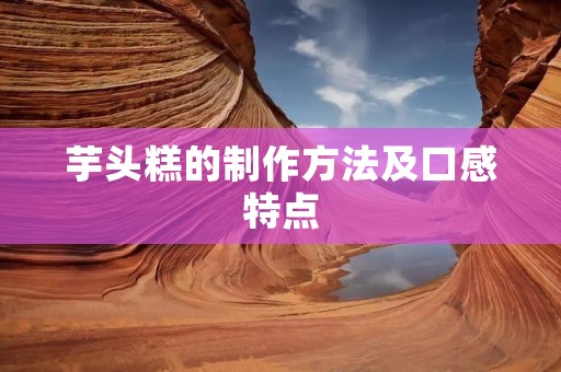 芋头糕的制作方法及口感特点 芋头糕的制作方法及口感特点