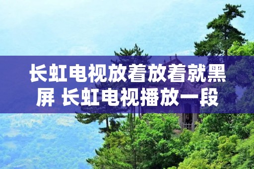 长虹电视放着放着就黑屏 长虹电视播放一段时间黑屏