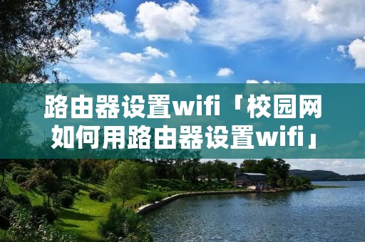 路由器设置wifi「校园网如何用路由器设置wifi」