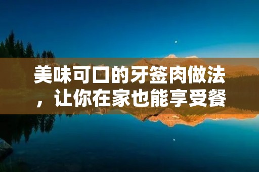 美味可口的牙签肉做法,让你在家也能享受餐厅级别的美食! 美味可口的牙签肉做法,让你在家也能享受餐厅级别的美食!