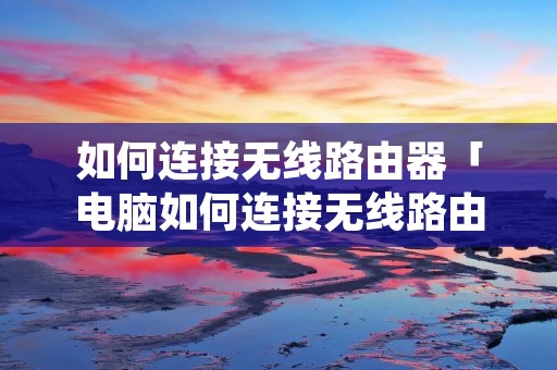如何连接无线路由器「电脑如何连接无线路由器」