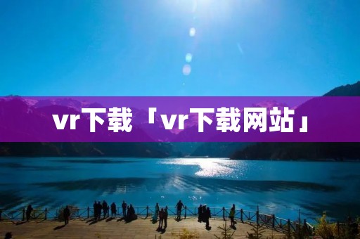 vr下载「vr下载网站」 vr下载「vr下载网站」