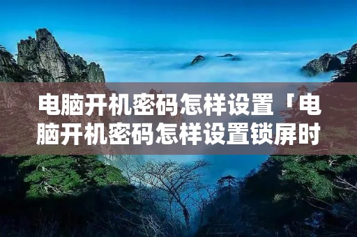 电脑开机密码怎样设置「电脑开机密码怎样设置锁屏时间」 电脑开机密码怎样设置「电脑开机密码怎样设置锁屏时间」