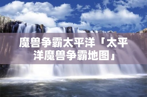 魔兽争霸太平洋「太平洋魔兽争霸地图」 魔兽争霸太平洋「太平洋魔兽争霸地图」