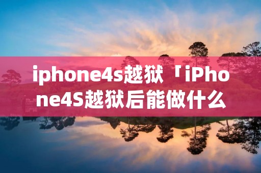 iphone4s越狱「iPhone4S越狱后能做什么」 iphone4s越狱「iPhone4S越狱后能做什么」