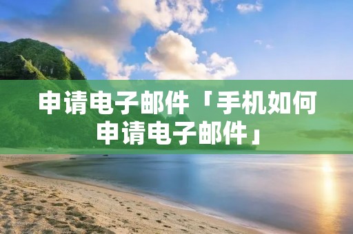 申请电子邮件「手机如何申请电子邮件」 申请电子邮件「手机如何申请电子邮件」