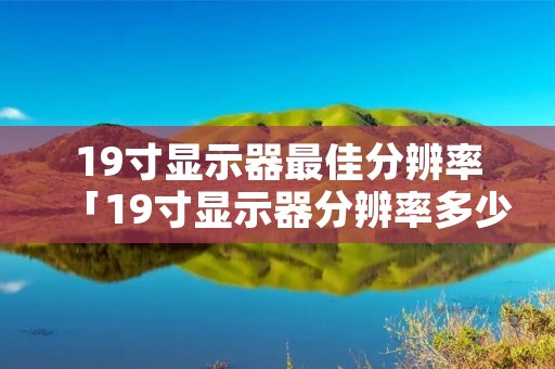 19寸显示器最佳分辨率「19寸显示器分辨率多少最合适」