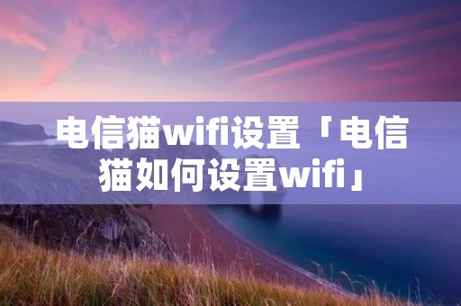 电信猫wifi设置「电信猫如何设置wifi」