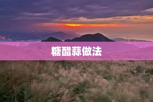 糖醋蒜做法:酸甜可口的美味佳肴 糖醋蒜做法:酸甜可口的美味佳肴
