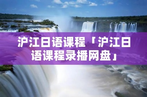 沪江日语课程「沪江日语课程录播网盘」