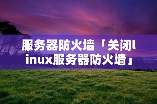 服务器防火墙「关闭linux服务器防火墙」