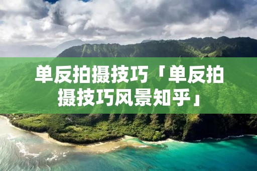 单反拍摄技巧「单反拍摄技巧风景知乎」