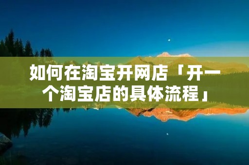 如何在淘宝开网店「开一个淘宝店的具体流程」