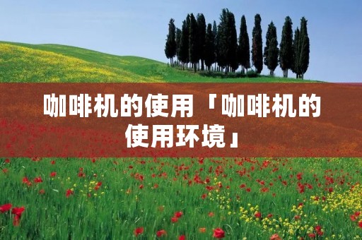咖啡机的使用「咖啡机的使用环境」