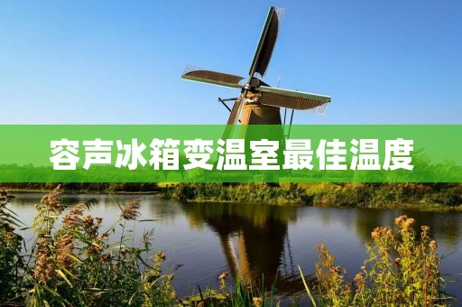 容声冰箱变温室最佳温度:一场科技与健康的完美融合 容声冰箱变温室最佳温度:一场科技与健康的完美融合