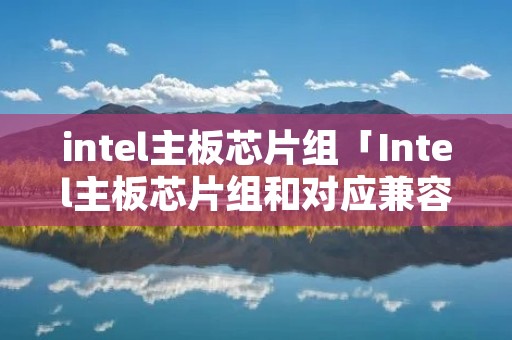 intel主板芯片组「Intel主板芯片组和对应兼容的CPU」
